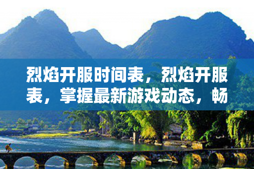 烈焰开服时间表，烈焰开服表，掌握最新游戏动态，畅享无限激情
