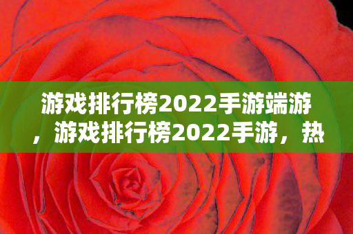 游戏排行榜2022手游端游，游戏排行榜2022手游，热门佳作大盘点