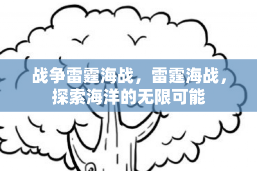 战争雷霆海战，雷霆海战，探索海洋的无限可能