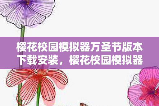 樱花校园模拟器万圣节版本下载安装，樱花校园模拟器万圣节版本下载指南