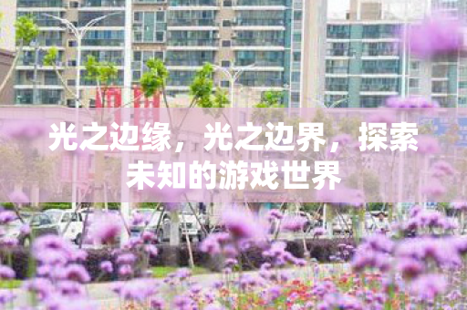 光之边缘，光之边界，探索未知的游戏世界