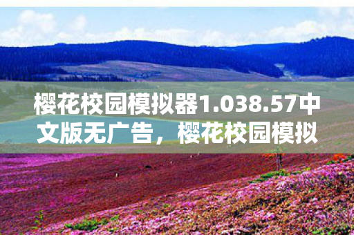 樱花校园模拟器1.038.57中文版无广告，樱花校园模拟器1.038.57中文版，探索虚拟世界的无限可能
