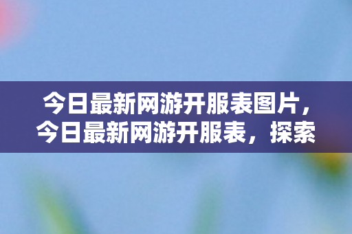 今日最新网游开服表图片，今日最新网游开服表，探索新世界的无限可能