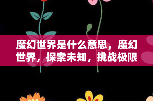 魔幻世界是什么意思，魔幻世界，探索未知，挑战极限