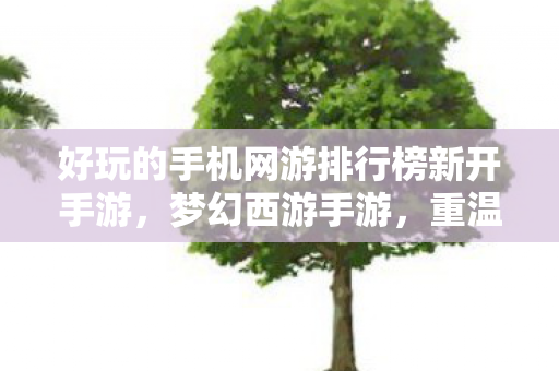 好玩的手机网游排行榜新开手游，梦幻西游手游，重温经典，畅游三界