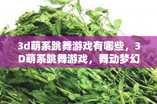3d萌系跳舞游戏有哪些，3D萌系跳舞游戏，舞动梦幻世界的奇妙之旅