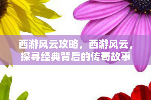 西游风云攻略，西游风云，探寻经典背后的传奇故事