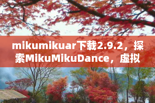mikumikuar下载2.9.2，探索MikuMikuDance，虚拟舞台的无限可能