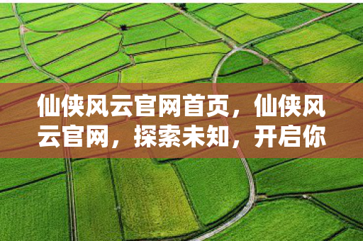仙侠风云官网首页，仙侠风云官网，探索未知，开启你的仙侠之旅