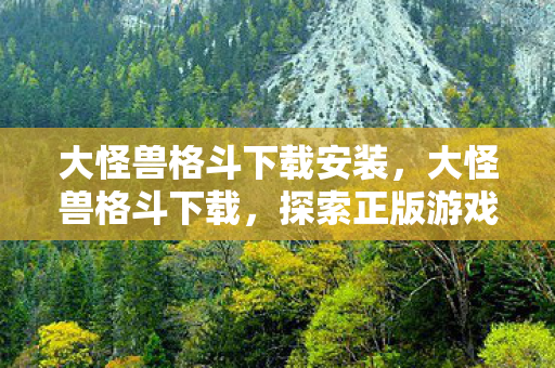 大怪兽格斗下载安装，大怪兽格斗下载，探索正版游戏的无限可能