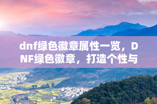 dnf绿色徽章属性一览，DNF绿色徽章，打造个性与实力的双重象征