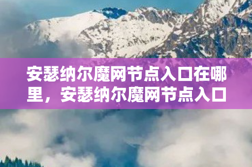 安瑟纳尔魔网节点入口在哪里，安瑟纳尔魔网节点入口，探索未知世界的神秘门户