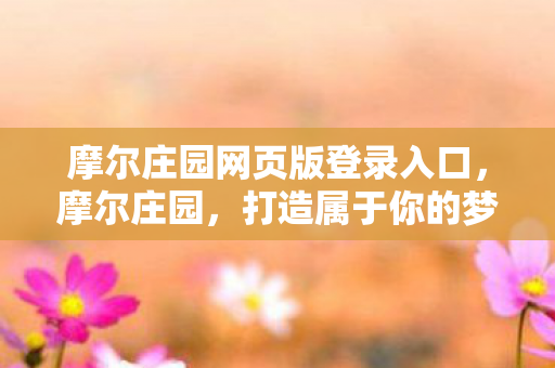摩尔庄园网页版登录入口，摩尔庄园，打造属于你的梦幻庄园