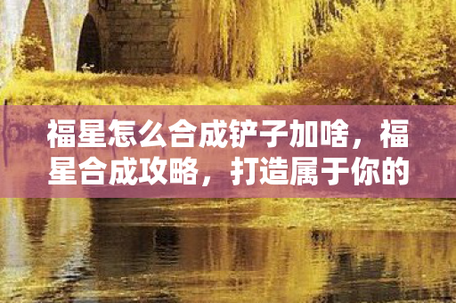 福星怎么合成铲子加啥，福星合成攻略，打造属于你的幸运星