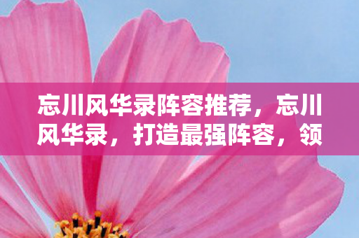 忘川风华录阵容推荐，忘川风华录，打造最强阵容，领略历史风华