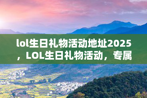 lol生日礼物活动地址2025，LOL生日礼物活动，专属惊喜，等你领取！