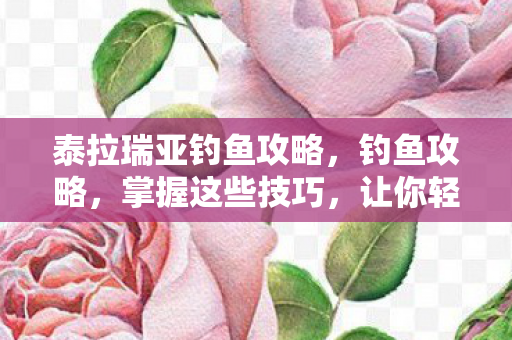 泰拉瑞亚钓鱼攻略，钓鱼攻略，掌握这些技巧，让你轻松成为钓鱼高手