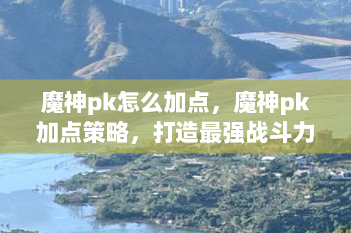 魔神pk怎么加点，魔神pk加点策略，打造最强战斗力的关键