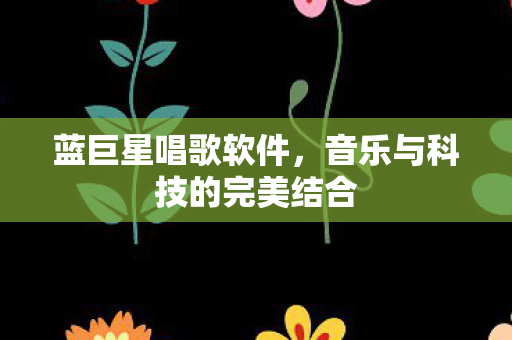 蓝巨星唱歌软件，音乐与科技的完美结合