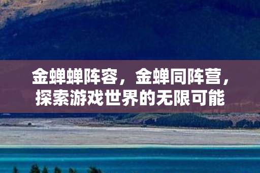 金蝉蝉阵容，金蝉同阵营，探索游戏世界的无限可能