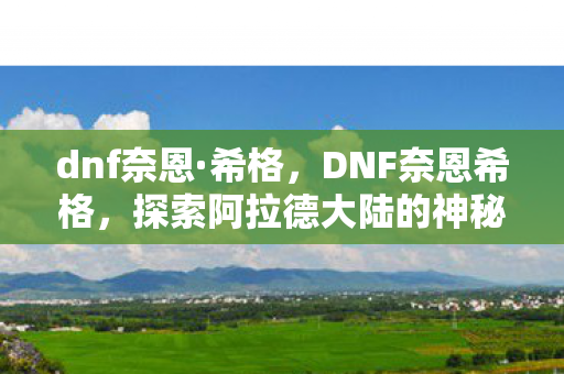 dnf奈恩·希格，DNF奈恩希格，探索阿拉德大陆的神秘之旅