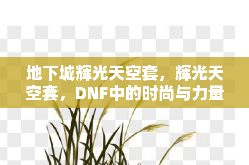 地下城辉光天空套，辉光天空套，DNF中的时尚与力量