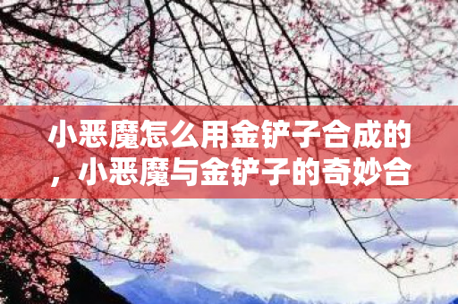 小恶魔怎么用金铲子合成的，小恶魔与金铲子的奇妙合成之旅