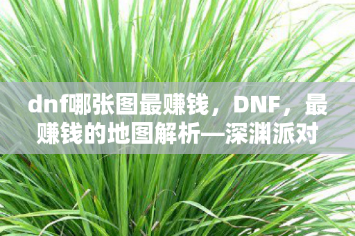 dnf哪张图最赚钱，DNF，最赚钱的地图解析—深渊派对