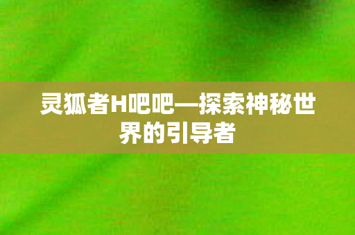 灵狐者H吧吧—探索神秘世界的引导者