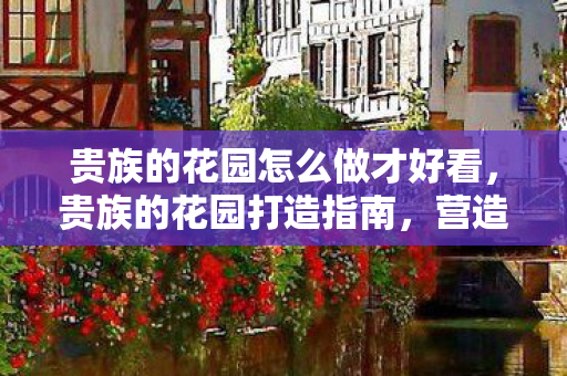 贵族的花园怎么做才好看，贵族的花园打造指南，营造奢华与自然的完美融合