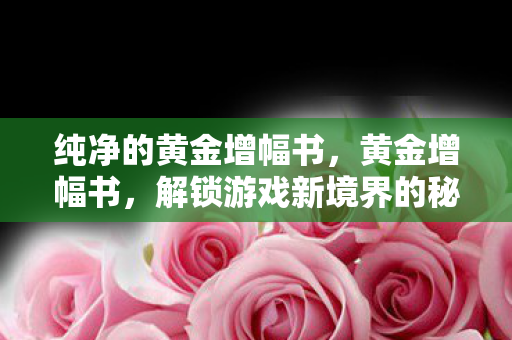 纯净的黄金增幅书，黄金增幅书，解锁游戏新境界的秘钥