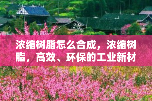 浓缩树脂怎么合成，浓缩树脂，高效、环保的工业新材料