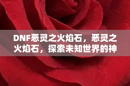 DNF恶灵之火焰石，恶灵之火焰石，探索未知世界的神秘力量