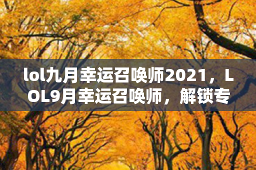 lol九月幸运召唤师2021，LOL9月幸运召唤师，解锁专属福利，畅享游戏盛宴