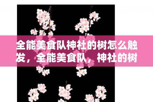 全能美食队神社的树怎么触发，全能美食队，神社的树下的美食探索