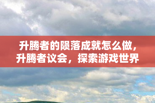 升腾者的陨落成就怎么做，升腾者议会，探索游戏世界的无限可能