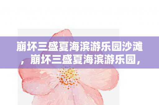 崩坏三盛夏海滨游乐园沙滩，崩坏三盛夏海滨游乐园，夏日狂欢的虚拟之旅