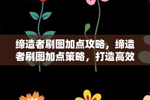 缔造者刷图加点攻略，缔造者刷图加点策略，打造高效刷图体验