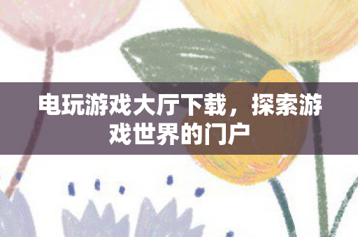 电玩游戏大厅下载,探索游戏世界的门户 电玩游戏大厅下载,探索游戏世界的门户