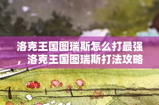 洛克王国图瑞斯怎么打最强，洛克王国图瑞斯打法攻略