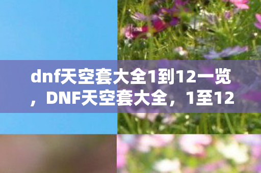 dnf天空套大全1到12一览，DNF天空套大全，1至12套外观与特色解析