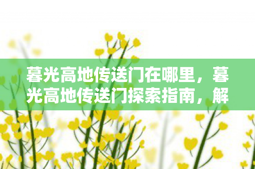 暮光高地传送门在哪里，暮光高地传送门探索指南，解锁神秘领域的门户