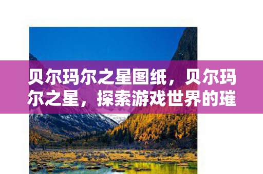 贝尔玛尔之星图纸，贝尔玛尔之星，探索游戏世界的璀璨明珠