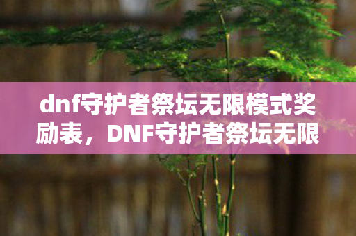 dnf守护者祭坛无限模式奖励表，DNF守护者祭坛无限模式奖励深度解析