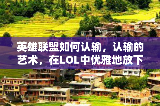 英雄联盟如何认输，认输的艺术，在LOL中优雅地放下