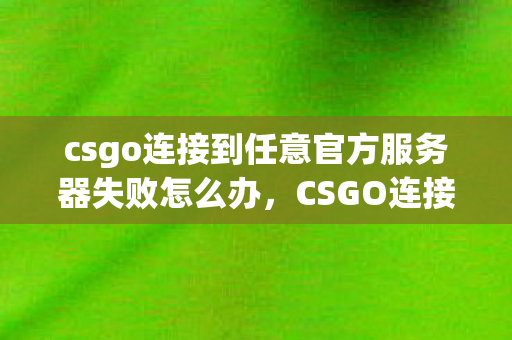 csgo连接到任意官方服务器失败怎么办，CSGO连接到任意官方服务器失败，深度解析与解决方案