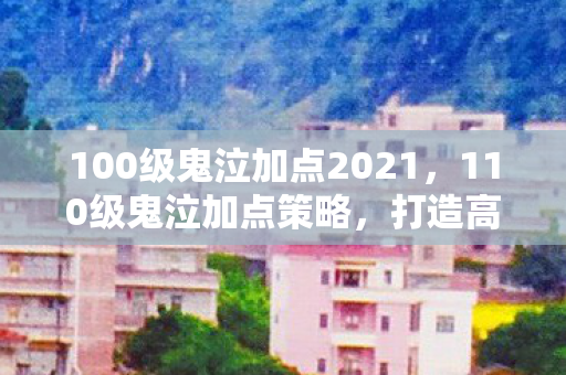 100级鬼泣加点2021，110级鬼泣加点策略，打造高效输出与生存能力