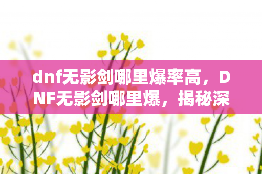 dnf无影剑哪里爆率高，DNF无影剑哪里爆，揭秘深渊派对与神秘副本的掉落奇迹