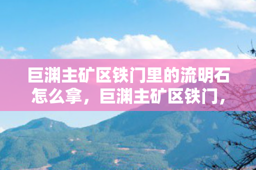 巨渊主矿区铁门里的流明石怎么拿，巨渊主矿区铁门，探索未知世界的神秘入口