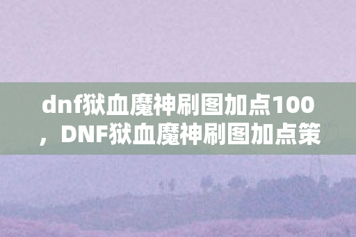 dnf狱血魔神刷图加点100，DNF狱血魔神刷图加点策略